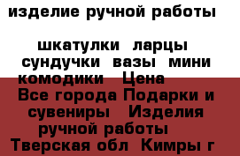 изделие ручной работы : шкатулки, ларцы, сундучки, вазы, мини комодики › Цена ­ 500 - Все города Подарки и сувениры » Изделия ручной работы   . Тверская обл.,Кимры г.